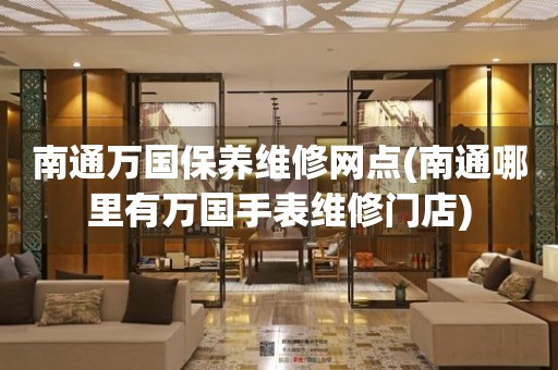 南通万国保养维修网点(南通哪里有万国手表维修门店)