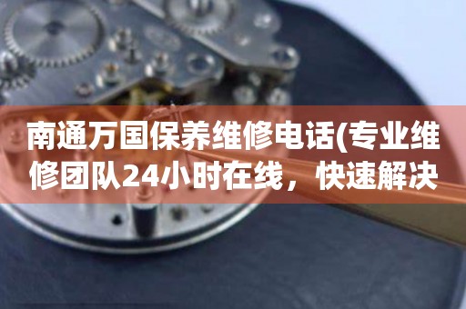 南通万国保养维修电话(专业维修团队24小时在线，快速解决手表问题)