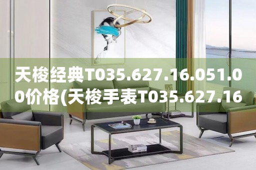 天梭经典T035.627.16.051.00价格(天梭手表T035.627.16.051.00价格查询及购买指南)