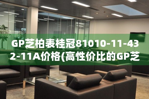 GP芝柏表桂冠81010-11-432-11A价格(高性价比的GP芝柏表桂冠81010-11-432-11A报价查询)