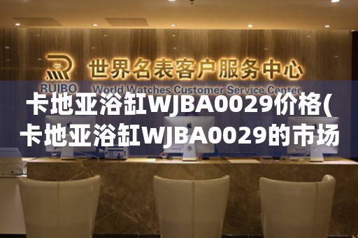 卡地亚浴缸WJBA0029价格(卡地亚浴缸WJBA0029的市场价和购买指南)