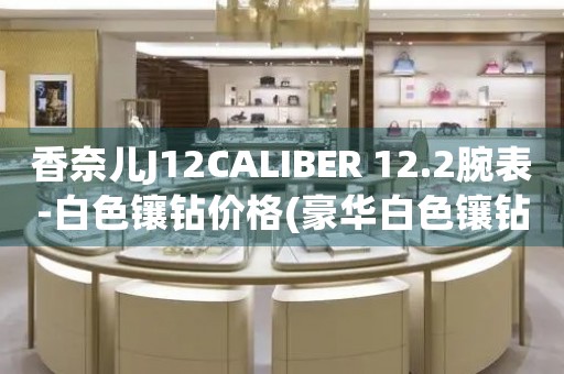 香奈儿J12CALIBER 12.2腕表-白色镶钻价格(豪华白色镶钻款式的香奈儿J12CALIBER 12.2腕表价格是多少)