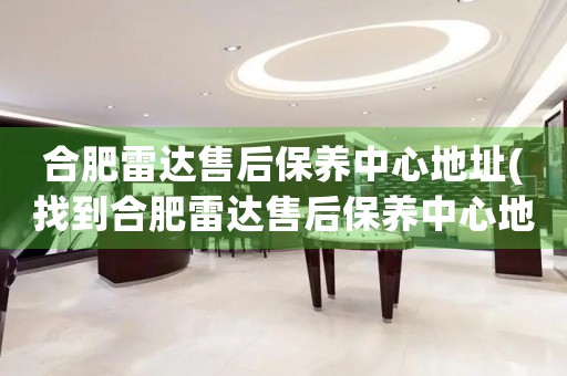 合肥雷达售后保养中心地址(找到合肥雷达售后保养中心地址的方法)