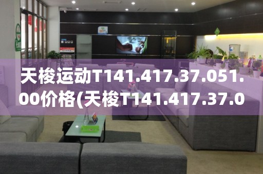 天梭运动T141.417.37.051.00价格(天梭T141.417.37.051.00款式介绍及价格分析)