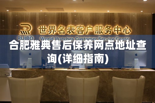 合肥雅典售后保养网点地址查询(详细指南)