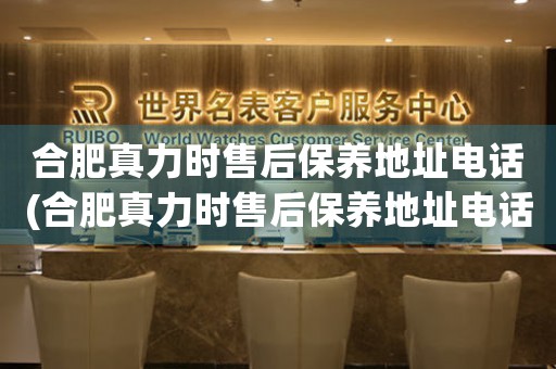 合肥真力时售后保养地址电话(合肥真力时售后保养地址电话查询攻略)