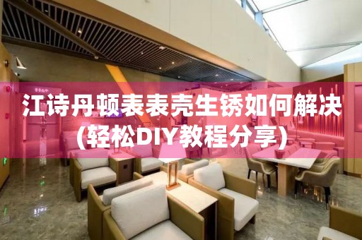 江诗丹顿表表壳生锈如何解决(轻松DIY教程分享)