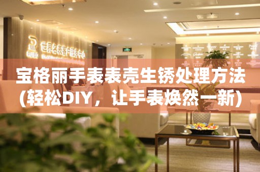 宝格丽手表表壳生锈处理方法(轻松DIY，让手表焕然一新)