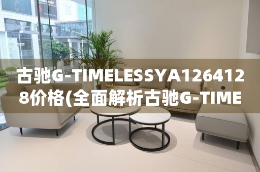 古驰G-TIMELESSYA1264128价格(全面解析古驰G-TIMELESSYA1264128手表的价格与价值)