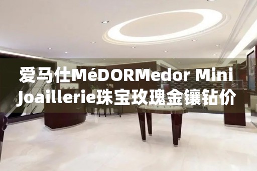 爱马仕MéDORMedor Mini Joaillerie珠宝玫瑰金镶钻价格(精致奢华的爱马仕MéDORMedor Mini Joaillerie珠宝玫瑰金镶钻的售价)