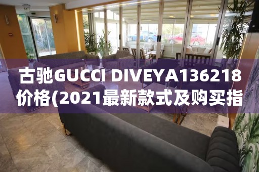 古驰GUCCI DIVEYA136218价格(2021最新款式及购买指南)