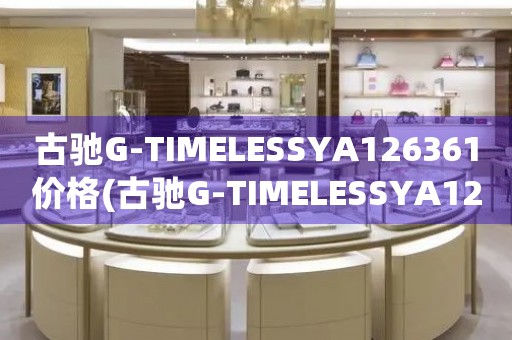 古驰G-TIMELESSYA126361价格(古驰G-TIMELESSYA126361多少钱)