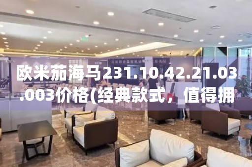 欧米茄海马231.10.42.21.03.003价格(经典款式，值得拥有的腕表推荐)