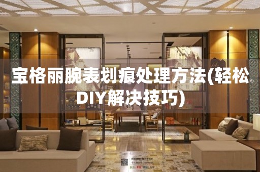 宝格丽腕表划痕处理方法(轻松DIY解决技巧)