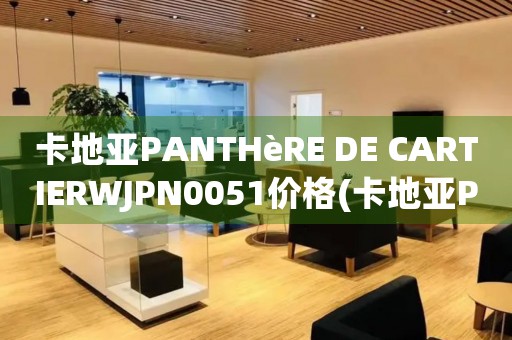 卡地亚PANTHèRE DE CARTIERWJPN0051价格(卡地亚PANTHèRE DE CARTIERWJPN0051价格查询及购买攻略)