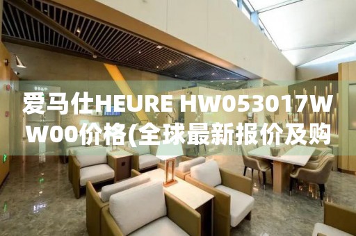 爱马仕HEURE HW053017WW00价格(全球最新报价及购买指南)