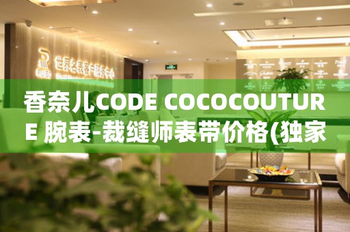 香奈儿CODE COCOCOUTURE 腕表-裁缝师表带价格(独家揭秘！香奈儿CODE COCOCOUTURE腕表裁缝师表带的价格与制作工艺)