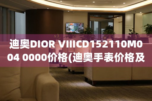 迪奥DIOR VIIICD152110M004 0000价格(迪奥手表价格及购买渠道)