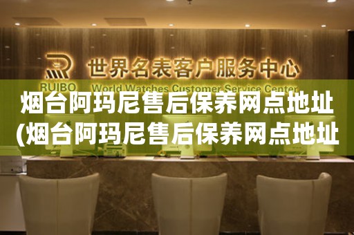 烟台阿玛尼售后保养网点地址(烟台阿玛尼售后保养网点地址查询攻略)