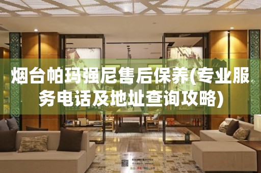 烟台帕玛强尼售后保养(专业服务电话及地址查询攻略)