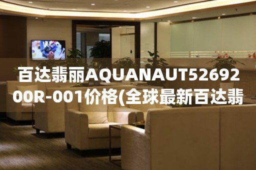 百达翡丽AQUANAUT5269200R-001价格(全球最新百达翡丽AQUANAUT5269200R-001价格查询)