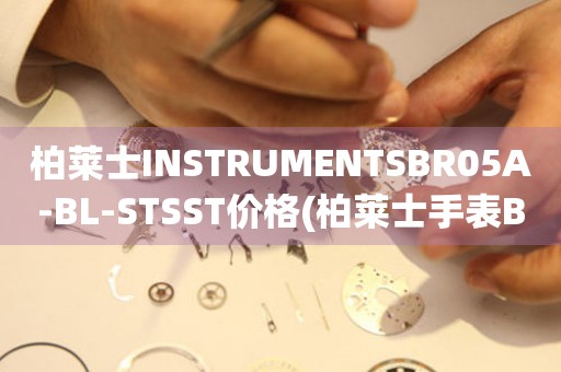 柏莱士INSTRUMENTSBR05A-BL-STSST价格(柏莱士手表BR05A-BL-STSST价格及购买指南)