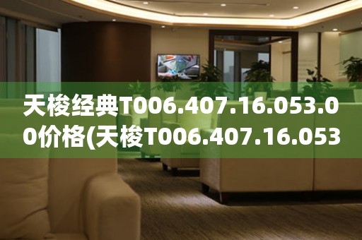 天梭经典T006.407.16.053.00价格(天梭T006.407.16.053.00价格及特点)