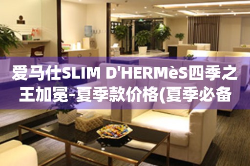 爱马仕SLIM D'HERMèS四季之王加冕-夏季款价格(夏季必备，四季之王的时尚之选)