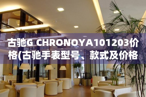 古驰G CHRONOYA101203价格(古驰手表型号、款式及价格详解)