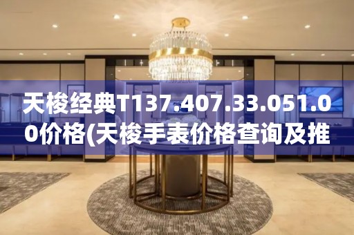 天梭经典T137.407.33.051.00价格(天梭手表价格查询及推荐)