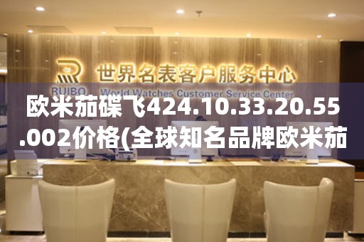 欧米茄碟飞424.10.33.20.55.002价格(全球知名品牌欧米茄碟飞424.10.33.20.55.002最新价格查询)