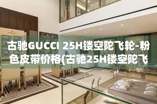 古驰GUCCI 25H镂空陀飞轮-粉色皮带价格(古驰25H镂空陀飞轮手表粉色皮带购买指南)