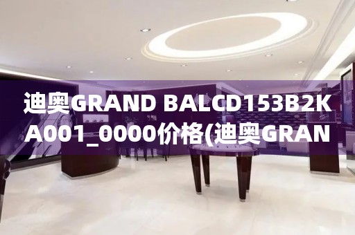 迪奥GRAND BALCD153B2KA001_0000价格(迪奥GRAND BALCD153B2KA001_0000价格查询及购买指南)