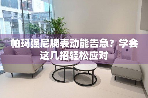 帕玛强尼腕表动能告急？学会这几招轻松应对