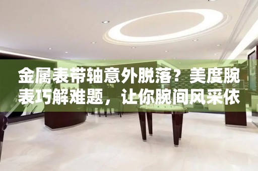 金属表带轴意外脱落？美度腕表巧解难题，让你腕间风采依旧