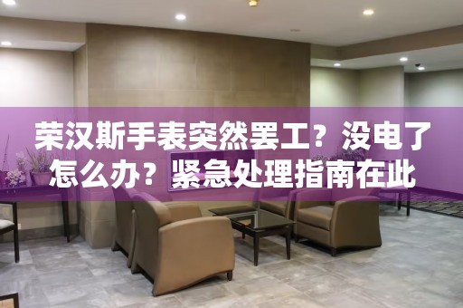 荣汉斯手表突然罢工？没电了怎么办？紧急处理指南在此