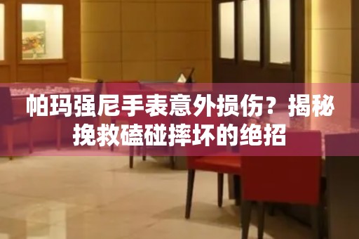 帕玛强尼手表意外损伤？揭秘挽救磕碰摔坏的绝招