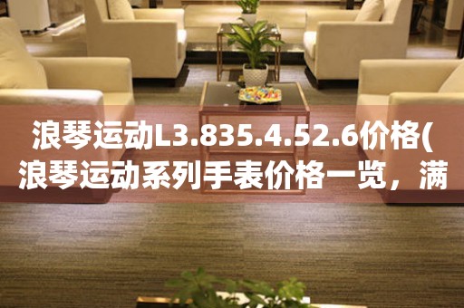 浪琴运动L3.835.4.52.6价格(浪琴运动系列手表价格一览，满足你对高品质运动手表的需求)