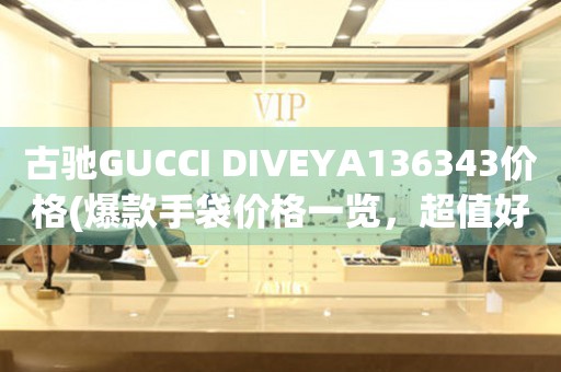 古驰GUCCI DIVEYA136343价格(爆款手袋价格一览，超值好货不容错过)