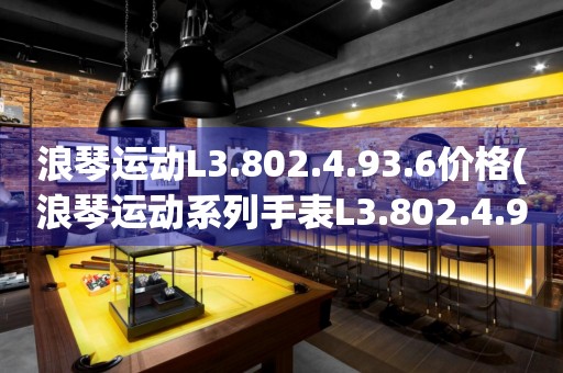 浪琴运动L3.802.4.93.6价格(浪琴运动系列手表L3.802.4.93.6的市场价位及购买指南)