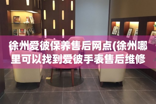 徐州爱彼保养售后网点(徐州哪里可以找到爱彼手表售后维修服务)