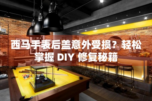 西马手表后盖意外受损？轻松掌握 DIY 修复秘籍