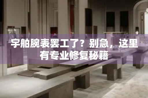 宇舶腕表罢工了？别急，这里有专业修复秘籍