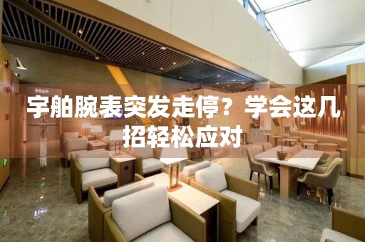 宇舶腕表突发走停？学会这几招轻松应对