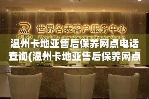 温州卡地亚售后保养网点电话查询(温州卡地亚售后保养网点电话哪里有)