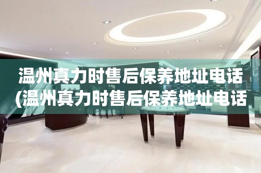 温州真力时售后保养地址电话(温州真力时售后保养地址电话查询攻略)