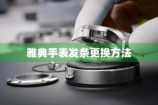 雅典手表发条更换方法