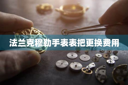 法兰克穆勒手表表把更换费用