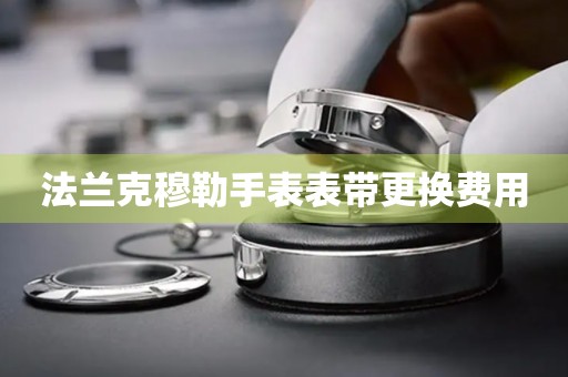 法兰克穆勒手表表带更换费用