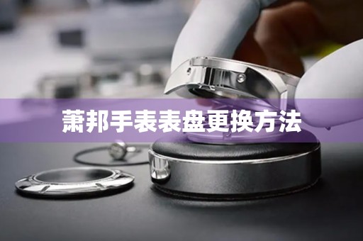 萧邦手表表盘更换方法